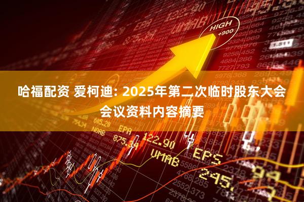 哈福配资 爱柯迪: 2025年第二次临时股东大会会议资料内容摘要