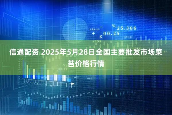信通配资 2025年5月28日全国主要批发市场菜苔价格行情