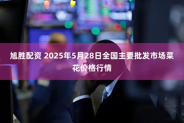 旭胜配资 2025年5月28日全国主要批发市场菜花价格行情