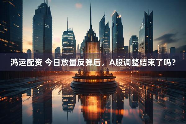 鸿运配资 今日放量反弹后，A股调整结束了吗？