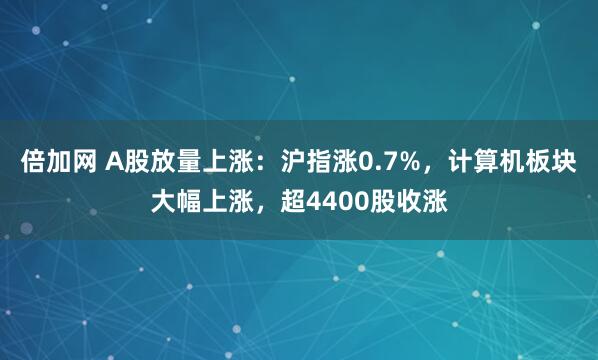 倍加网 A股放量上涨：沪指涨0.7%，计算机板块大幅上涨，超4400股收涨