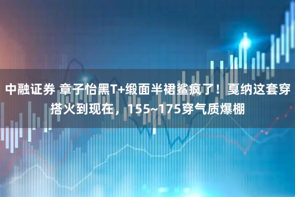 中融证券 章子怡黑T+缎面半裙鲨疯了！戛纳这套穿搭火到现在，155~175穿气质爆棚