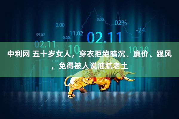 中利网 五十岁女人，穿衣拒绝暗沉、廉价、跟风，免得被人说油腻老土