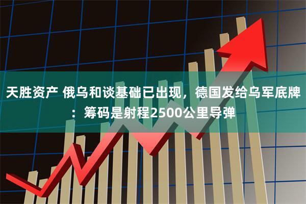 天胜资产 俄乌和谈基础已出现，德国发给乌军底牌：筹码是射程2500公里导弹