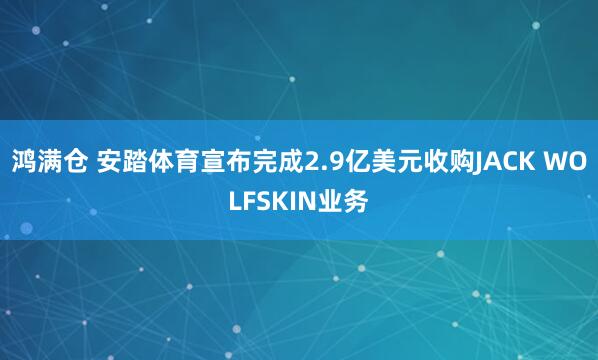 鸿满仓 安踏体育宣布完成2.9亿美元收购JACK WOLFSKIN业务