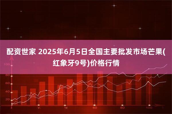 配资世家 2025年6月5日全国主要批发市场芒果(红象牙9号)价格行情