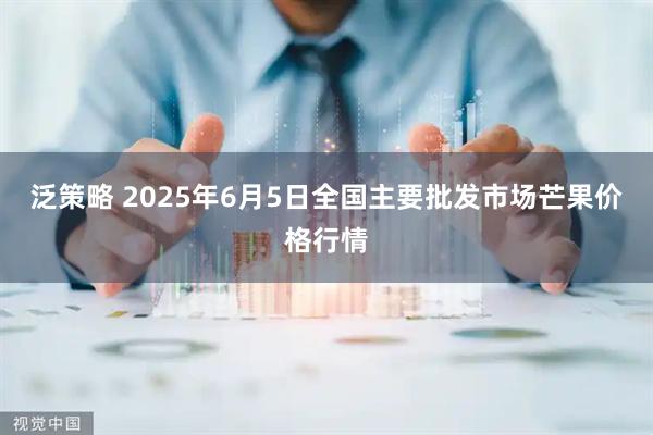 泛策略 2025年6月5日全国主要批发市场芒果价格行情