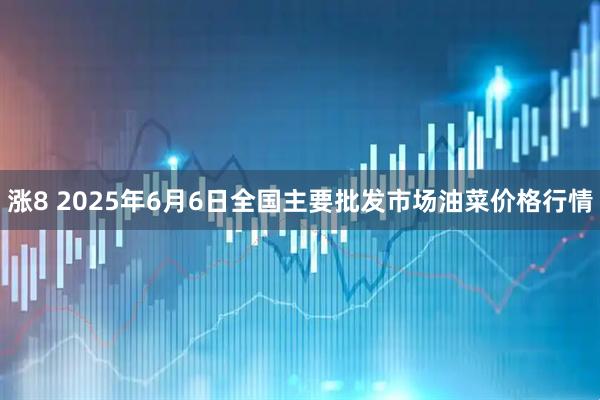 涨8 2025年6月6日全国主要批发市场油菜价格行情