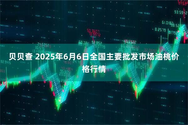 贝贝查 2025年6月6日全国主要批发市场油桃价格行情