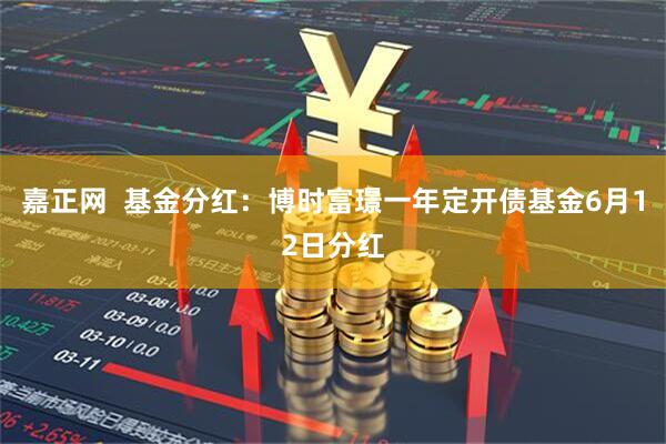 嘉正网  基金分红：博时富璟一年定开债基金6月12日分红