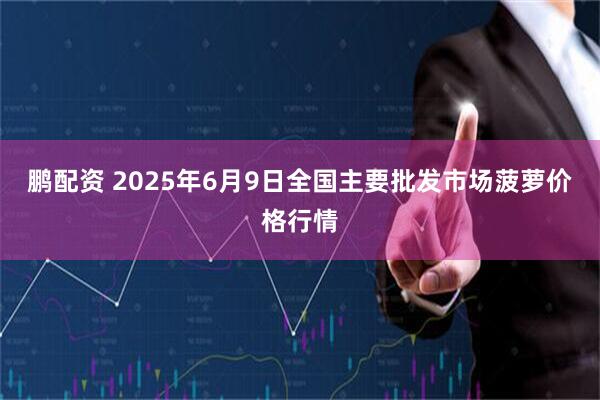 鹏配资 2025年6月9日全国主要批发市场菠萝价格行情