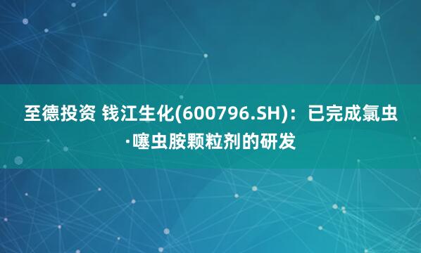 至德投资 钱江生化(600796.SH)：已完成氯虫·噻虫胺颗粒剂的研发
