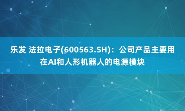 乐发 法拉电子(600563.SH)：公司产品主要用在AI和人形机器人的电源模块