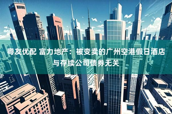 粤友优配 富力地产：被变卖的广州空港假日酒店与存续公司债券无关