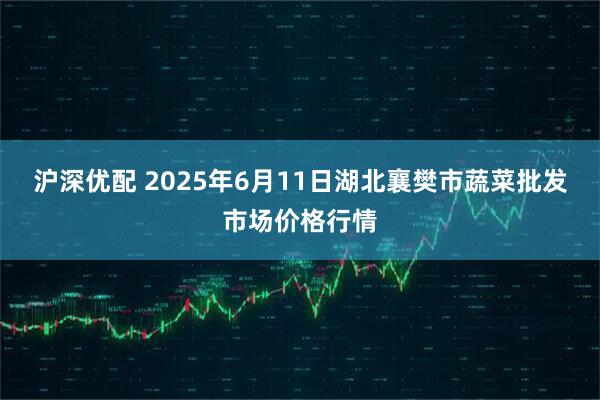 沪深优配 2025年6月11日湖北襄樊市蔬菜批发市场价格行情