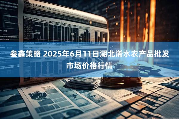 叁鑫策略 2025年6月11日湖北浠水农产品批发市场价格行情