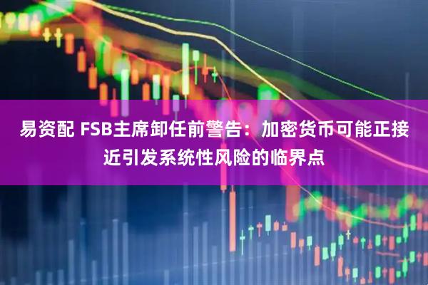 易资配 FSB主席卸任前警告：加密货币可能正接近引发系统性风险的临界点