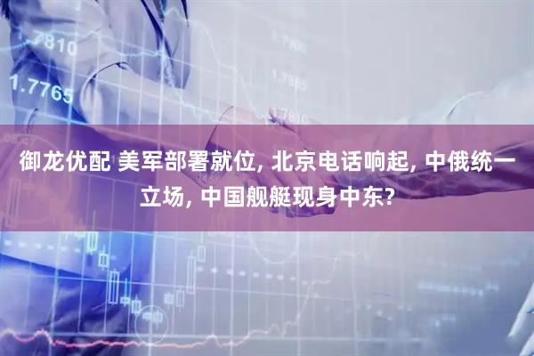 御龙优配 美军部署就位, 北京电话响起, 中俄统一立场, 中国舰艇现身中东?