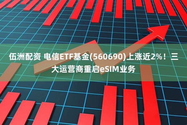 伍洲配资 电信ETF基金(560690)上涨近2%！三大运营商重启eSIM业务