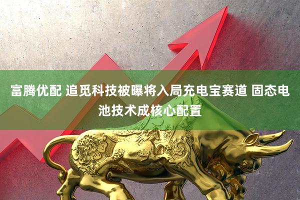 富腾优配 追觅科技被曝将入局充电宝赛道 固态电池技术成核心配置