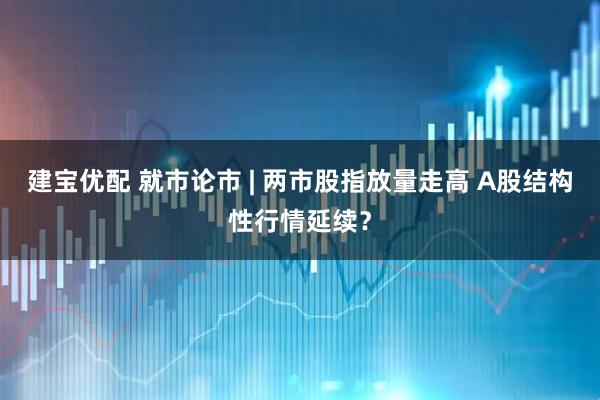 建宝优配 就市论市 | 两市股指放量走高 A股结构性行情延续？