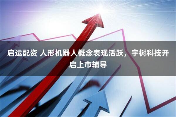 启运配资 人形机器人概念表现活跃，宇树科技开启上市辅导