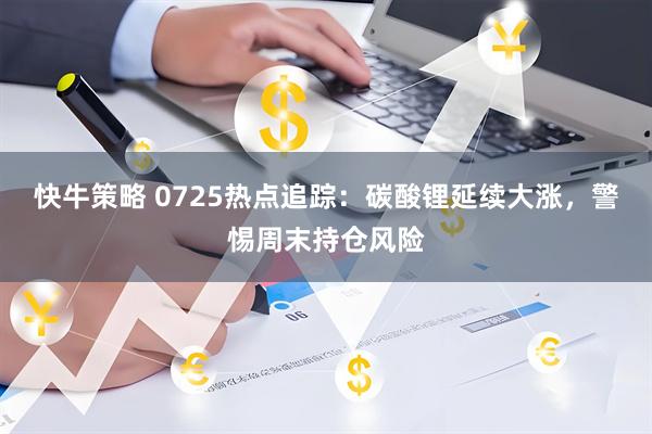 快牛策略 0725热点追踪：碳酸锂延续大涨，警惕周末持仓风险