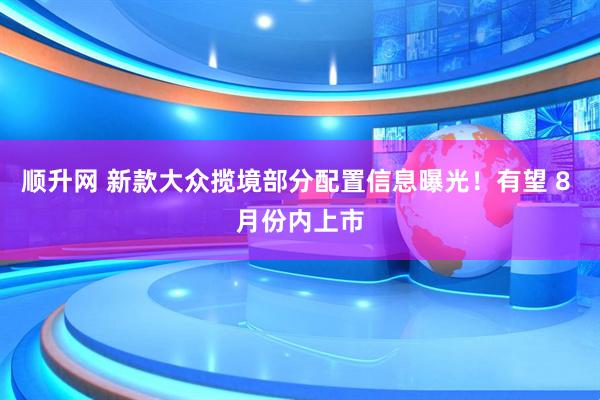 顺升网 新款大众揽境部分配置信息曝光！有望 8 月份内上市