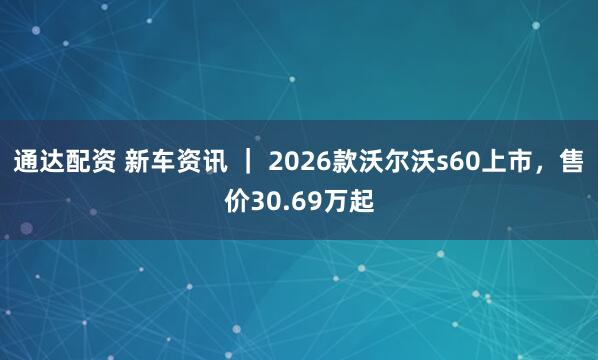 通达配资 新车资讯 ｜ 2026款沃尔沃s60上市，售价30.69万起