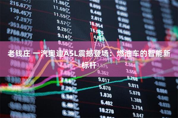 老钱庄 一汽奥迪A5L震撼登场：燃油车的智能新标杆