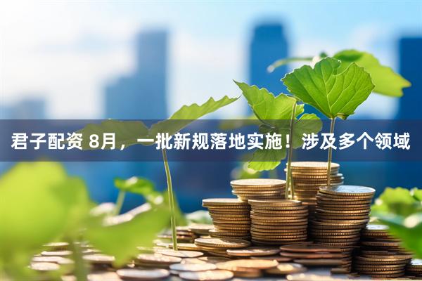 君子配资 8月，一批新规落地实施！涉及多个领域