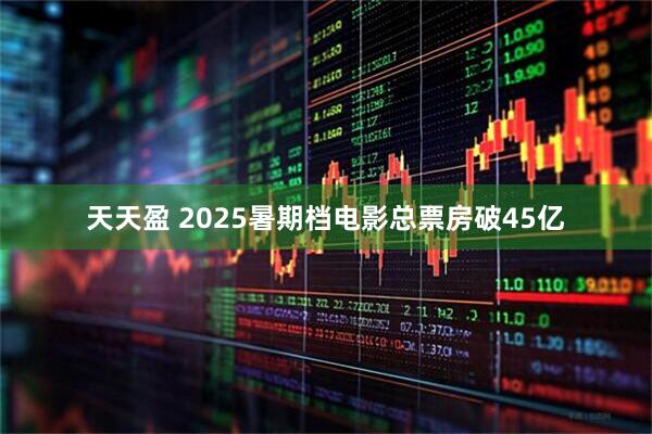 天天盈 2025暑期档电影总票房破45亿