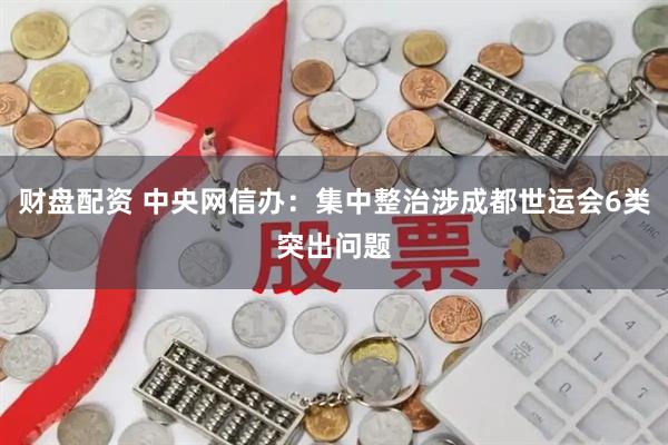 财盘配资 中央网信办：集中整治涉成都世运会6类突出问题