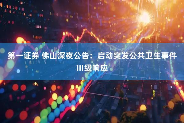 第一证券 佛山深夜公告：启动突发公共卫生事件Ⅲ级响应