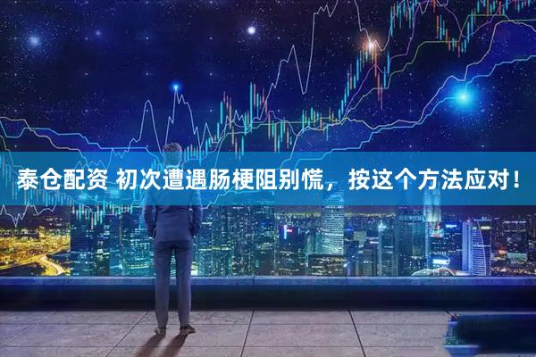泰仓配资 初次遭遇肠梗阻别慌，按这个方法应对！