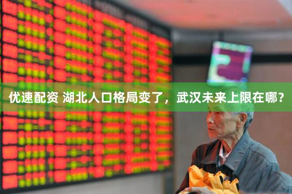 优速配资 湖北人口格局变了，武汉未来上限在哪？