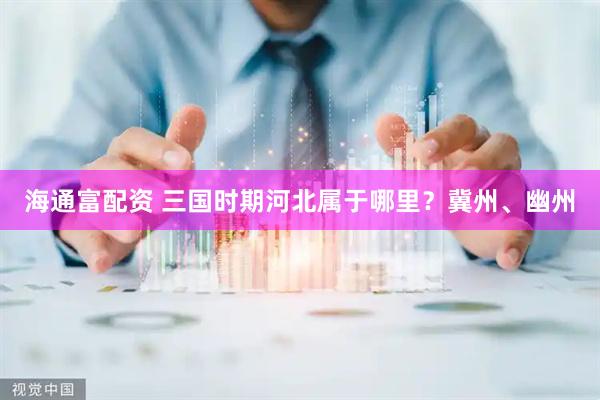 海通富配资 三国时期河北属于哪里？冀州、幽州