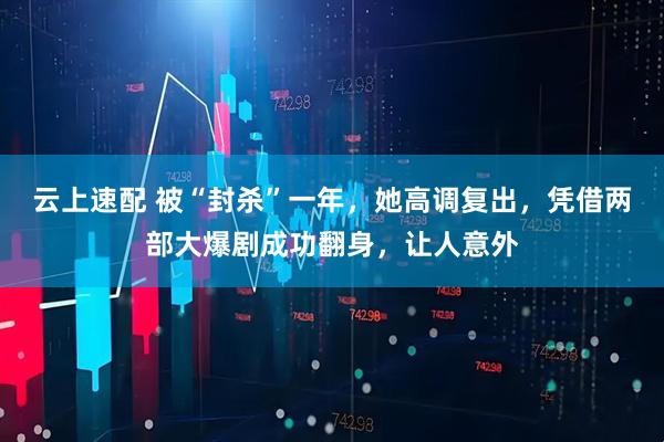 云上速配 被“封杀”一年，她高调复出，凭借两部大爆剧成功翻身，让人意外