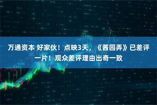 万通资本 好家伙！点映3天，《酱园弄》已差评一片！观众差评理由出奇一致