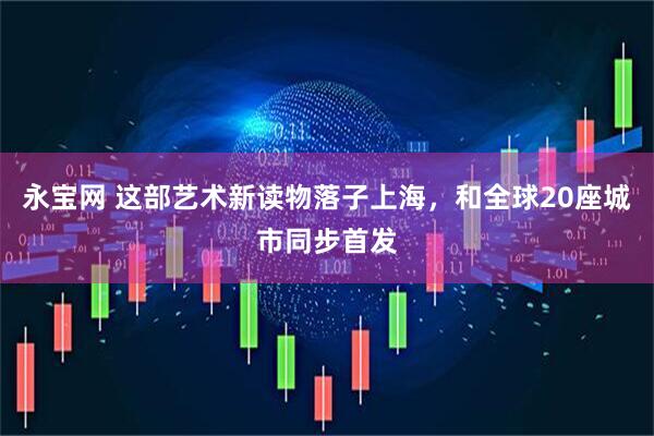 永宝网 这部艺术新读物落子上海，和全球20座城市同步首发