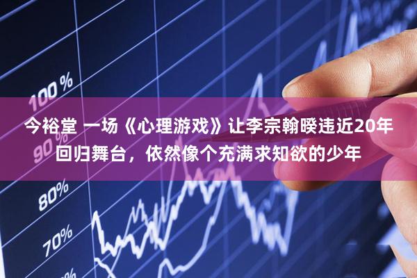 今裕堂 一场《心理游戏》让李宗翰暌违近20年回归舞台，依然像个充满求知欲的少年