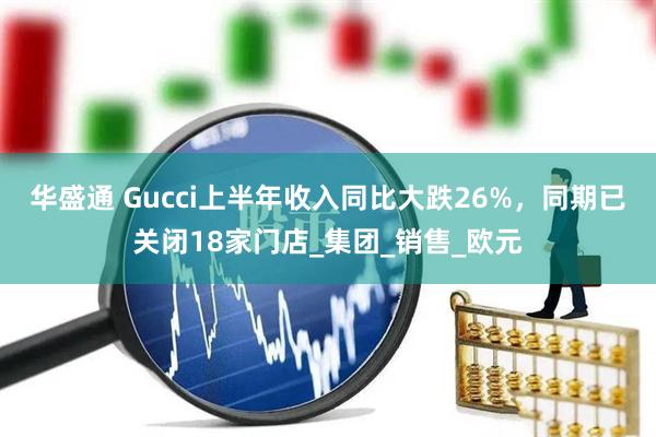 华盛通 Gucci上半年收入同比大跌26%，同期已关闭18家门店_集团_销售_欧元