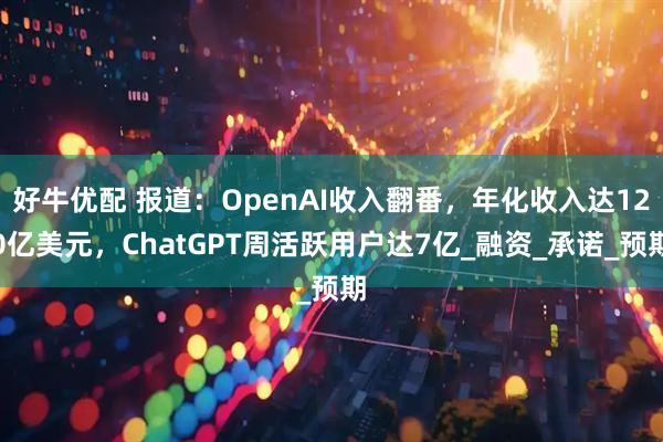 好牛优配 报道：OpenAI收入翻番，年化收入达120亿美元，ChatGPT周活跃用户达7亿_融资_承诺_预期