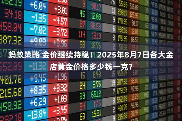 蚂蚁策略 金价继续持稳！2025年8月7日各大金店黄金价格多少钱一克？
