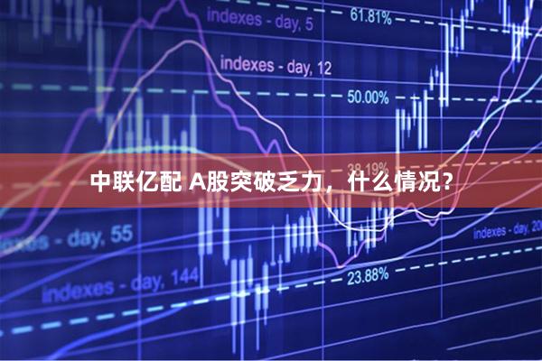 中联亿配 A股突破乏力，什么情况？