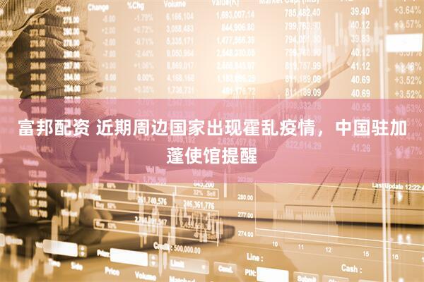 富邦配资 近期周边国家出现霍乱疫情，中国驻加蓬使馆提醒