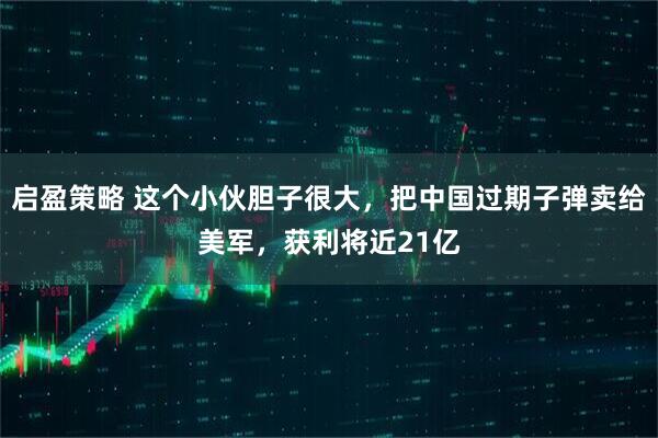 启盈策略 这个小伙胆子很大，把中国过期子弹卖给美军，获利将近21亿