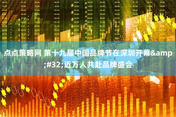 点点策略网 第十九届中国品牌节在深圳开幕&#32;近万人共赴品牌盛会