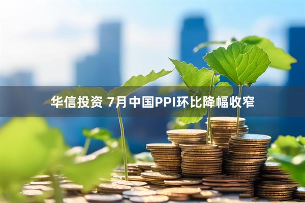 华信投资 7月中国PPI环比降幅收窄