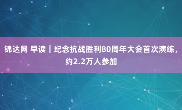 锦达网 早读｜纪念抗战胜利80周年大会首次演练，约2.2万人参加